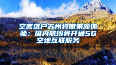 空客落戶蘇州將帶來新體驗(yàn)：國內(nèi)航班將開通5G空地互聯(lián)服務(wù)