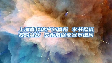 上海直接落戶新舉措 李書福擬收購魅族 羅永浩深夜宣布退網(wǎng)