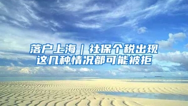 落戶上海｜社保個(gè)稅出現(xiàn)這幾種情況都可能被拒