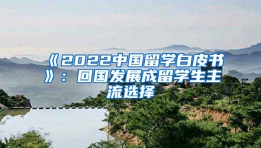 《2022中國留學(xué)白皮書》：回國發(fā)展成留學(xué)生主流選擇