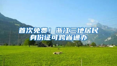 首次免費(fèi)！浙江三地居民身份證可跨省通辦