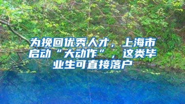 為挽回優(yōu)秀人才，上海市啟動“大動作”，這類畢業(yè)生可直接落戶