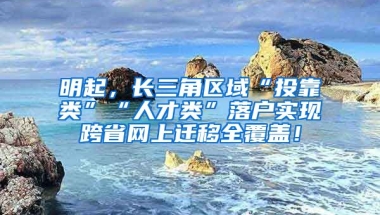 明起，長三角區(qū)域“投靠類”“人才類”落戶實現(xiàn)跨省網(wǎng)上遷移全覆蓋！