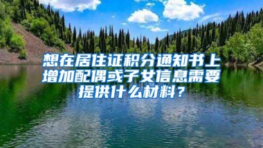 想在居住證積分通知書上增加配偶或子女信息需要提供什么材料？