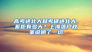 高考進(jìn)北大和考研進(jìn)北大，差距有多大？上海落戶政策說明了一切