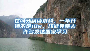 在匈牙利讀本科，一年開銷不足10w，卻能免費去許多發(fā)達國家學習