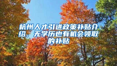 杭州人才引進政策補貼介紹，無學歷也有機會領取的補貼