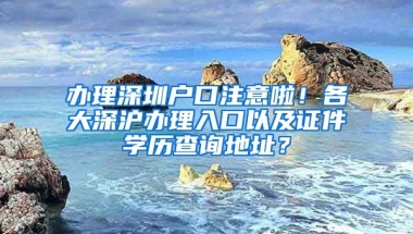 辦理深圳戶口注意啦！各大深滬辦理入口以及證件學(xué)歷查詢地址？