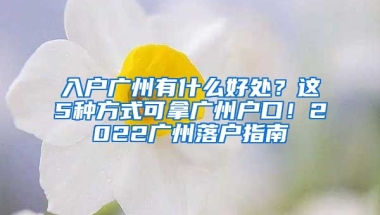 入戶廣州有什么好處？這5種方式可拿廣州戶口！2022廣州落戶指南