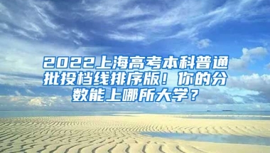 2022上海高考本科普通批投檔線排序版！你的分?jǐn)?shù)能上哪所大學(xué)？