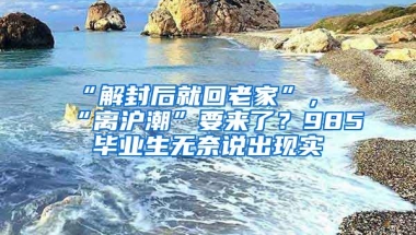 “解封后就回老家”，“離滬潮”要來了？985畢業(yè)生無奈說出現(xiàn)實(shí)