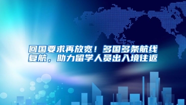 回國(guó)要求再放寬！多國(guó)多條航線復(fù)航，助力留學(xué)人員出入境往返