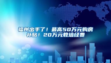 福州出手了！最高50萬(wàn)元購(gòu)房補(bǔ)貼！20萬(wàn)元教培經(jīng)費(fèi)