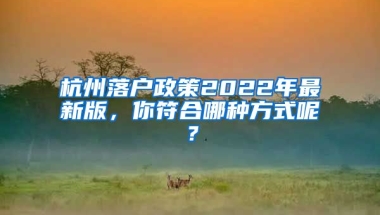 杭州落戶政策2022年最新版，你符合哪種方式呢？