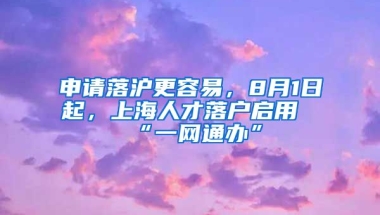 申請落滬更容易，8月1日起，上海人才落戶啟用“一網(wǎng)通辦”