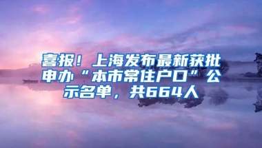 喜報！上海發(fā)布最新獲批申辦“本市常住戶口”公示名單，共664人