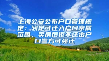 上海公安公布戶口管理規(guī)定：劃定可遷入戶口親屬范圍，賣房后拒不遷出戶口警方可強(qiáng)遷