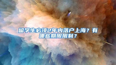 留學(xué)生必須2年內(nèi)落戶上海？有哪些期限限制？