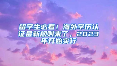 留學生必看！海外學歷認證最新規(guī)則來了，2023年開始實行