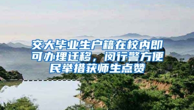 交大畢業(yè)生戶籍在校內(nèi)即可辦理遷移，閔行警方便民舉措獲師生點(diǎn)贊