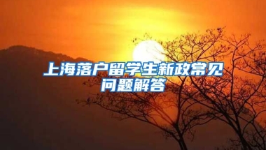 上海落戶留學生新政常見問題解答