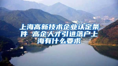 上海高新技術企業(yè)認定條件 高企人才引進落戶上海有什么要求