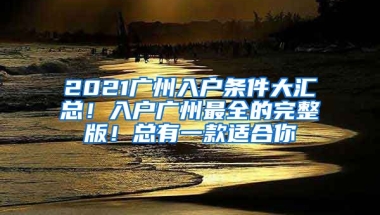 2021廣州入戶條件大匯總！入戶廣州最全的完整版！總有一款適合你