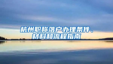 杭州職稱落戶辦理條件、材料和流程指南