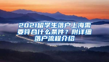 2021留學(xué)生落戶上海需要符合什么條件？附詳細(xì)落戶流程介紹