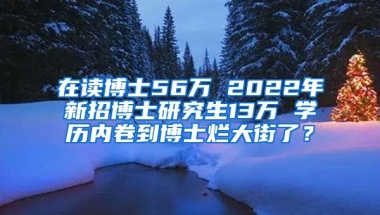 在讀博士56萬(wàn) 2022年新招博士研究生13萬(wàn) 學(xué)歷內(nèi)卷到博士爛大街了？