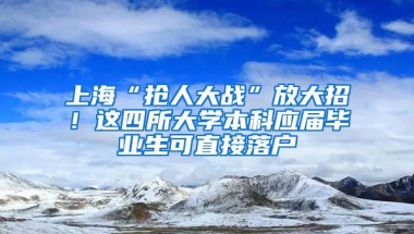 上海“搶人大戰(zhàn)”放大招！這四所大學(xué)本科應(yīng)屆畢業(yè)生可直接落戶