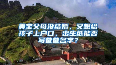 美寶父母沒結婚，又想給孩子上戶口，出生紙能否寫爸爸名字？