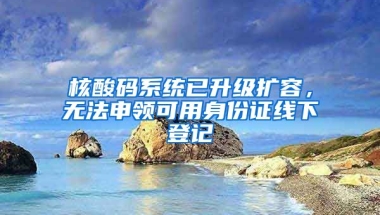 核酸碼系統(tǒng)已升級(jí)擴(kuò)容，無(wú)法申領(lǐng)可用身份證線下登記