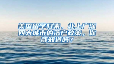 美國(guó)留學(xué)歸來，北上廣深四大城市的落戶政策，你都知道嗎？