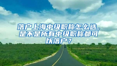 落戶上海中級(jí)職稱怎么選，是不是所有中級(jí)職稱都可以落戶？