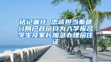 銘記囑托 忠誠擔當秦都分局戶政窗口為入學報名學生及家長加急辦理居住證