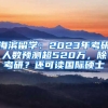 海濱留學(xué)：2023年考研人數(shù)預(yù)測超520萬，除考研？還可讀國際碩士