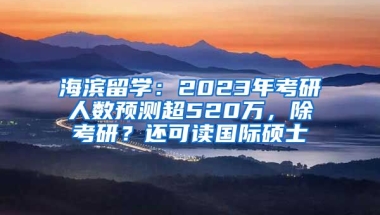 海濱留學(xué)：2023年考研人數(shù)預(yù)測超520萬，除考研？還可讀國際碩士