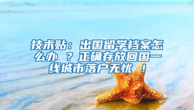 技術(shù)貼：出國留學(xué)檔案怎么辦 ？正確存放回國一線城市落戶無憂 ！