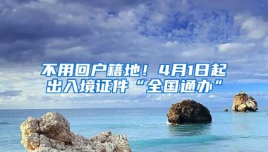 不用回戶籍地！4月1日起出入境證件“全國通辦”