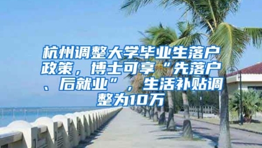 杭州調(diào)整大學(xué)畢業(yè)生落戶政策，博士可享“先落戶、后就業(yè)”，生活補(bǔ)貼調(diào)整為10萬