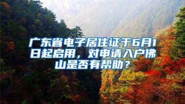 廣東省電子居住證于6月1日起啟用，對申請入戶佛山是否有幫助？