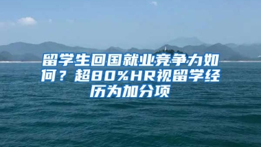 留學(xué)生回國(guó)就業(yè)競(jìng)爭(zhēng)力如何？超80%HR視留學(xué)經(jīng)歷為加分項(xiàng)