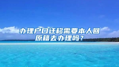 辦理戶口遷移需要本人回原籍去辦理嗎？