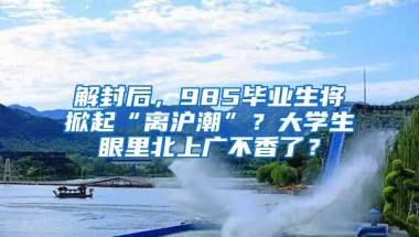 解封后，985畢業(yè)生將掀起“離滬潮”？大學(xué)生眼里北上廣不香了？