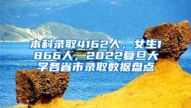 本科錄取4162人，女生1866人，2022復(fù)旦大學(xué)各省市錄取數(shù)據(jù)盤點(diǎn)