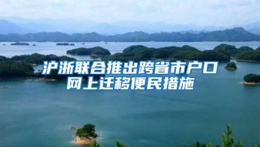 滬浙聯(lián)合推出跨省市戶口網(wǎng)上遷移便民措施