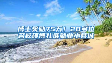 博士獎(jiǎng)勵(lì)75萬！20多位名校碩博扎堆就業(yè)小縣城