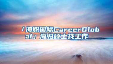 「海職國際CareerGlobal」海歸碩士找工作