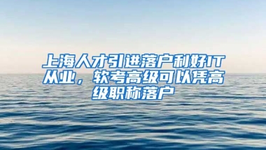 上海人才引進(jìn)落戶利好IT從業(yè)，軟考高級(jí)可以憑高級(jí)職稱落戶